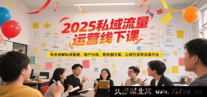 2025 私域流量实战线下培训课，全面剖析私域搭建、客户分层运营、朋友圈文案秘籍及公域引流技巧-每日必学网