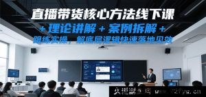 直播带货实操秘籍线下培训课，深度剖析理论+真实案例解析+全程跟练，洞悉底层逻辑实现快速变现-每日必学网