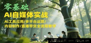零起点AI自媒体实操，AI工具运用/多平台运营攻略/内容创作/直播带货完整流程授课-每日必学网