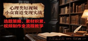 心理学短视频冷门变现赛道实战攻略,从选题思路、素材搜集到视频创作全流程指导-每日必学网