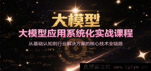 大模型应用全面实战课程，从基础理解至行业解决策略的关键技术全流程-每日必学网