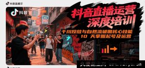 抖音直播运营全面特训，千川投放技巧与自然流关键要领，10 天精通起号及运营秘籍（6 - 7 月全新课程）-每日必学网