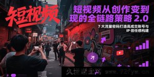 短视频创作至变现全流程策略升级2.0，七大流量秘诀搭建IP信任度塑造高转化账号-每日必学网