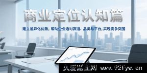 商业定位深度认知，打造差异化竞争优势，助力企业精准选赛道、品类及平台实现强势突围-每日必学网