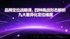 （15304期）品牌定位实战课，剖析四类商战格局与九大特色定位角度-每日必学网