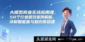 （15274期）大模型在多领域实战应用秘籍，50个行业效能提升实例剖析及智能体与知识库构建全解-每日必学网