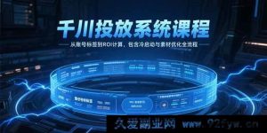 （15263期）千川实战投放秘籍：从精准打标到高ROI实现，冷启与素材优化全攻略-每日必学网