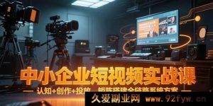（15249期）中小企业短视频从0到1实战秘籍：认知、创作、投放及矩阵搭建全流程指南-每日必学网