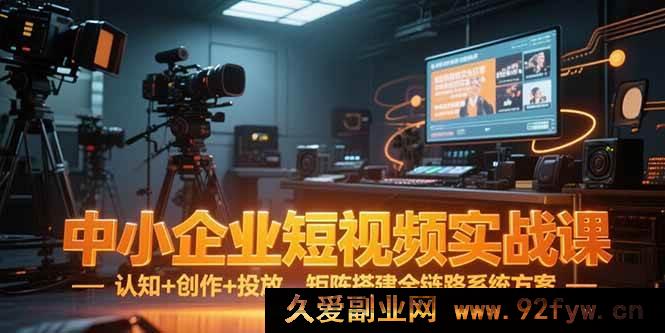 图片[1]-（15249期）中小企业短视频从0到1实战秘籍：认知、创作、投放及矩阵搭建全流程指南-每日必学网