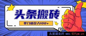 零投入零障碍头条热点搬运秘籍，无门槛日赚超百元，工具教程全揭秘-每日必学网