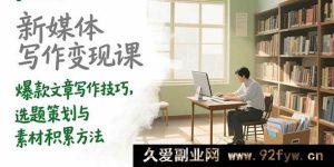 （15345期）新媒体写作赚钱秘籍：爆款文创作、选题与素材攻略-每日必学网