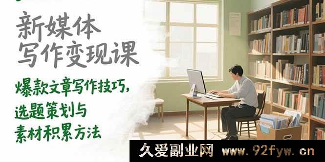 图片[1]-（15345期）新媒体写作赚钱秘籍：爆款文创作、选题与素材攻略-每日必学网