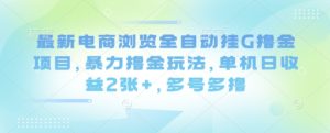 最新电商浏览全自动挂G撸金项目，暴力撸金玩法，单机日收益2张+，多号多撸【揭秘】-每日必学网