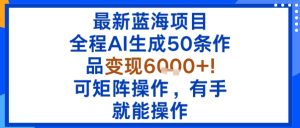 最新蓝海项目：全程AI生成50条作品变现6k+，可矩阵操作，有手就能操作-每日必学网