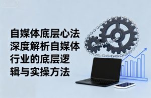 自媒体底层心法，深度解析自媒体行业的底层逻辑与实操方法-每日必学网