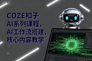 COZE扣子AI系列课程，AI工作流搭建，核心内容教学-每日必学网