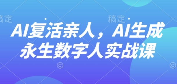 久爱副业网,网赚项目,网赚论坛博客网分享AI“复活”亲人,AI生成永生数字人实战课