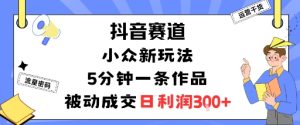 抖音赛道：小众新玩法，5分钟一条作品，被动成交，日利润3张-每日必学网