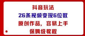 抖音玩法26条视频变现5位数，原创作品，小白可容易上手保姆级教程-每日必学网