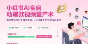 小红书AI全自动爆款视频量产术，助你单账号日更百条视频，7天搭建不封号矩阵流量池（更新9月）-每日必学网