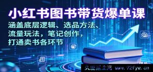 小红书卖书爆单秘籍课：揭秘底层逻辑、选品诀窍、流量密码与笔记创作，贯通图书带货全流程-每日必学网