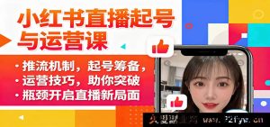 小红书直播从零到一实战课：揭秘推流密码、筹备要点与运营秘籍，打破直播困境开创新高峰-每日必学网