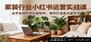 小红书家居装修运营全攻略实战课：吃透平台玩法与内容创作，快速打造爆款高流量账号-每日必学网