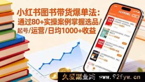 （16015期）小红书图书带货秘籍：借80+实战案例打通选品起号运营，日入超1000-每日必学网