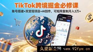 （16003期）TikTok跨境暴富秘籍：账号搭建、双变现与AI创作，矩阵操作轻松月入3万+-每日必学网