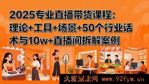 （15988期）2025直播带货精品课：原理剖析+实用工具+多元场景+50行业话术及十万级直播间深度解析案例-每日必学网