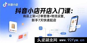 （15947期）抖音小店新手速成宝典：从商品上架到物流，7天开启开店之旅-每日必学网