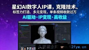 （16051期）星幻AI数字人IP特训：克隆秘诀、标签塑造与多途径吸金，单视频创收破万-每日必学网