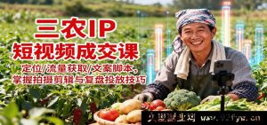 乡村三农短视频变现课程：精准定位吸流/爆款文案脚本/拍摄剪辑复盘投放秘籍-每日必学网