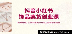 抖红饰品带货创业课：账号搭建、AI模特打造及开店营销全攻略-每日必学网