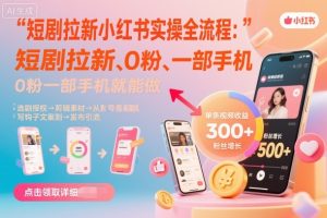 短剧拉新小红书实操全流程，0粉一部手机就可以做，详细教程-每日必学网