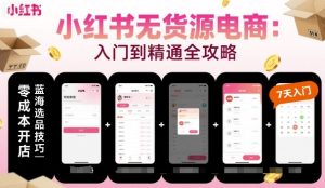小红书无货源电商，入门到精通，开店+选品+笔记+剪辑+赛道+内容-每日必学网