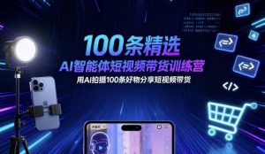 100条精选AI智能体短视频带货训练营，用AI拍摄100条好物分享短视频带货-每日必学网