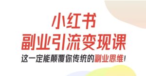 小红书副业引流变现课，从0-1跑通副业项目，这一定能颠覆你传统的副业思维-每日必学网