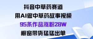 抖音中草药赛道，用Al做中草药故事视频95条作品涨粉28W，橱窗带货猛出单-每日必学网