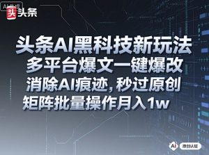 头条AI黑科技新玩法，多平台爆文一键爆改，消除AI痕迹，秒过原创，矩阵批量操作月入1w+【揭秘】-每日必学网