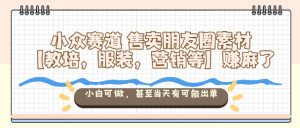 小众赛道售卖朋友圈素材【教培，服装，营销等】賺麻了，小白可做，甚至当天有可能出单-每日必学网