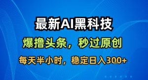 最新AI黑科技撸头条收益软件,无需指令,原创度直接拉满,每日稳定收益3张【揭秘】-每日必学网