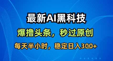 最新AI黑科技撸头条收益软件,无需指令,原创度直接拉满,每日稳定收益3张【揭秘】-每日必学网