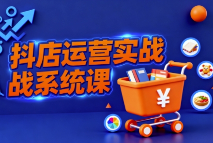抖音小店全流程实操课,助创业者商家系统掌握抖店运营精髓-每日必学网