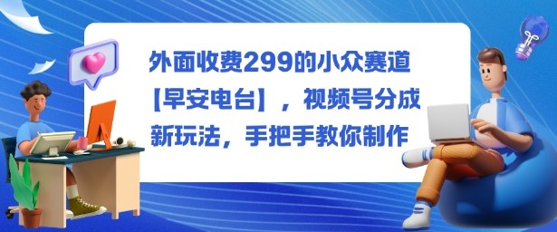 外面收费299的小众赛道【早安电台】,视频号分成新玩法,手把手教你制作-每日必学网