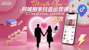 同城相亲抖音运营课，从入门到精通的实战指南，快速高效匹配对象-每日必学网
