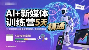 AI+新媒体训练营，5天快速掌握AI和新媒体营销技能，零基础到精通-每日必学网