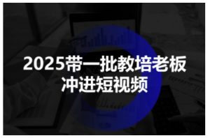 2025带一批教培老板冲进短视频，全方位助力教培人掌握短视频招生技能-每日必学网
