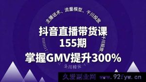 （16074期）抖音带货实战课155期，主播沟通技巧、流量引爆策略、千川投放玩法，实现GMV暴增300%-每日必学网