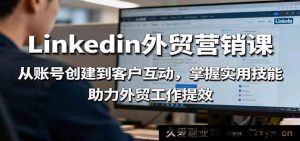 领英外贸推广实战课：账号搭建到客户开发全流程，解锁询盘转化技巧，驱动跨境电商业绩增长-每日必学网